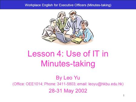1 Workplace English for Executive Officers (Minutes-taking) Lesson 4: Use of IT in Minutes-taking By Leo Yu (Office: OEE1014; Phone: 3411-5803; email: