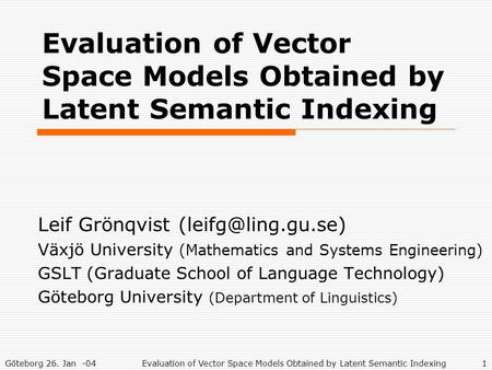 Göteborg 26. Jan -04Evaluation of Vector Space Models Obtained by Latent Semantic Indexing1 Leif Grönqvist Växjö University (Mathematics.