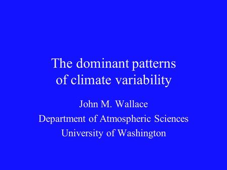The dominant patterns of climate variability John M. Wallace Department of Atmospheric Sciences University of Washington.