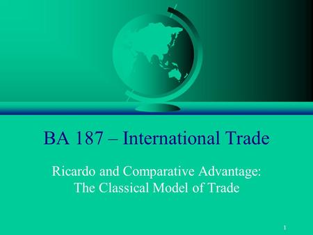 1 BA 187 – International Trade Ricardo and Comparative Advantage: The Classical Model of Trade.