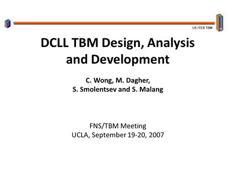 US ITER TBM DCLL TBM Design, Analysis and Development C. Wong, M. Dagher, S. Smolentsev and S. Malang FNS/TBM Meeting UCLA, September 19-20, 2007.