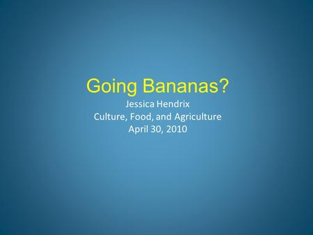 Going Bananas? Jessica Hendrix Culture, Food, and Agriculture April 30, 2010.