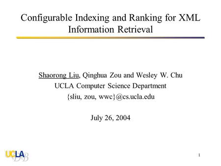 1 Configurable Indexing and Ranking for XML Information Retrieval Shaorong Liu, Qinghua Zou and Wesley W. Chu UCLA Computer Science Department {sliu, zou,