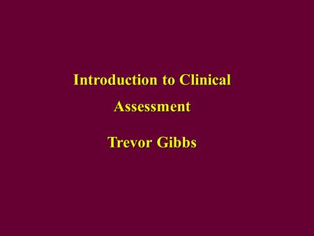 Introduction to Clinical Assessment Trevor Gibbs.