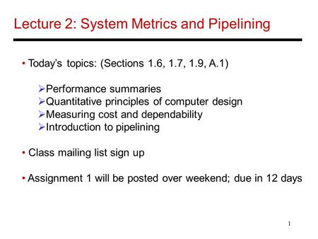 1 Lecture 2: System Metrics and Pipelining Today’s topics: (Sections 1.6, 1.7, 1.9, A.1)  Performance summaries  Quantitative principles of computer.
