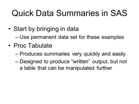 Quick Data Summaries in SAS Start by bringing in data –Use permanent data set for these examples Proc Tabulate –Produces summaries very quickly and easily.