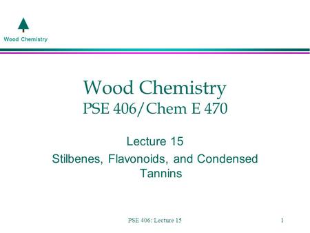 Wood Chemistry PSE 406: Lecture 151 Wood Chemistry PSE 406/Chem E 470 Lecture 15 Stilbenes, Flavonoids, and Condensed Tannins.