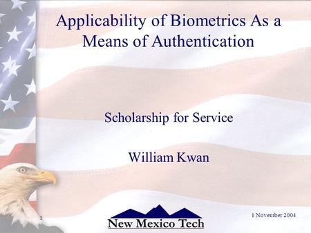 1 November 2004 1 Applicability of Biometrics As a Means of Authentication Scholarship for Service William Kwan.