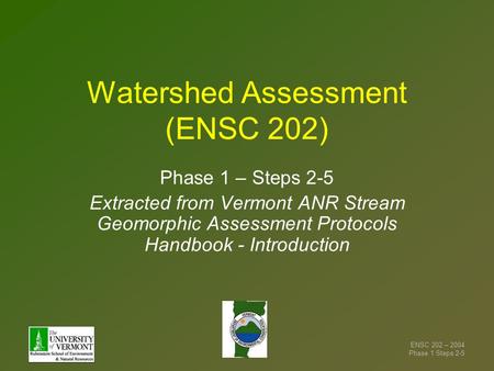 ENSC 202 – 2004 Phase 1 Steps 2-5 Watershed Assessment (ENSC 202) Phase 1 – Steps 2-5 Extracted from Vermont ANR Stream Geomorphic Assessment Protocols.