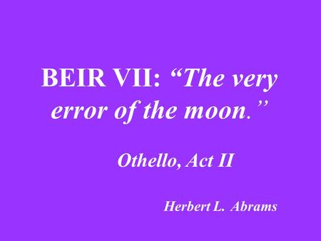 BEIR VII: “The very error of the moon.” Othello, Act II Herbert L. Abrams.