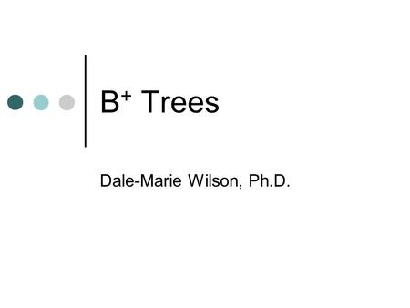 B + Trees Dale-Marie Wilson, Ph.D.. B + Trees Search Tree Used to guide search for a record, given the value of one of its fields Two types of Nodes Internal.