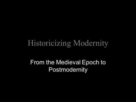 Historicizing Modernity From the Medieval Epoch to Postmodernity.