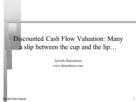 Aswath Damodaran1 Discounted Cash Flow Valuation: Many a slip between the cup and the lip… Aswath Damodaran www.damodaran.com.