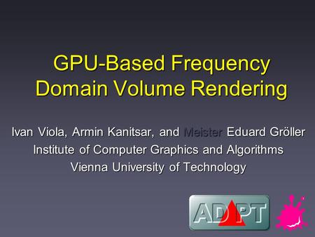 GPU-Based Frequency Domain Volume Rendering Ivan Viola, Armin Kanitsar, and Meister Eduard Gröller Institute of Computer Graphics and Algorithms Vienna.