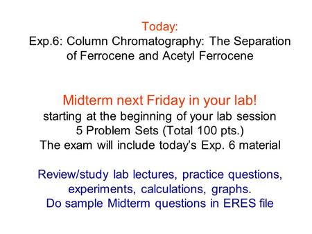 Today: Exp.6: Column Chromatography: The Separation of Ferrocene and Acetyl Ferrocene Midterm next Friday in your lab! starting at the beginning of your.