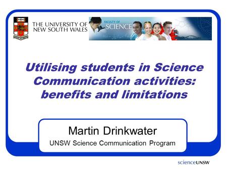 Utilising students in Science Communication activities: benefits and limitations Martin Drinkwater UNSW Science Communication Program.