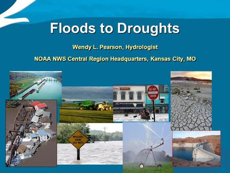 1 Floods to Droughts Wendy L. Pearson, Hydrologist NOAA NWS Central Region Headquarters, Kansas City, MO Wendy L. Pearson, Hydrologist NOAA NWS Central.