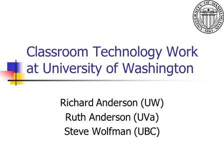 Classroom Technology Work at University of Washington Richard Anderson (UW) Ruth Anderson (UVa) Steve Wolfman (UBC)
