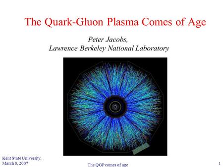 Kent State University, March 8, 2007 1 The QGP comes of age The Quark-Gluon Plasma Comes of Age Peter Jacobs, Lawrence Berkeley National Laboratory.