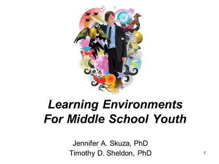 1 Learning Environments For Middle School Youth Jennifer A. Skuza, PhD Timothy D. Sheldon, PhD.