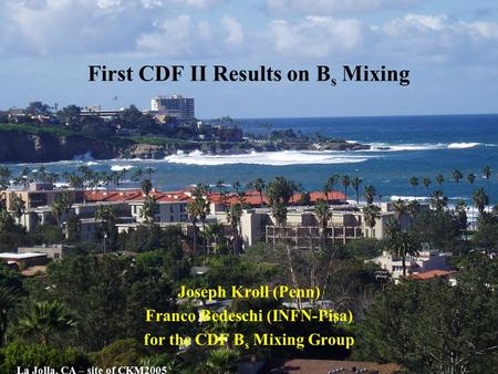 First CDF II Results on B s Mixing Joseph Kroll (Penn) Franco Bedeschi (INFN-Pisa) for the CDF B s Mixing Group La Jolla, CA – site of CKM2005.