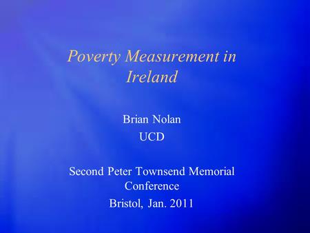 Poverty Measurement in Ireland Brian Nolan UCD Second Peter Townsend Memorial Conference Bristol, Jan. 2011.