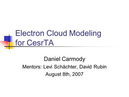 Electron Cloud Modeling for CesrTA Daniel Carmody Mentors: Levi Schächter, David Rubin August 8th, 2007.