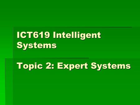 ICT619 Intelligent Systems Topic 2: Expert Systems.
