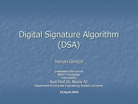 Digital Signature Algorithm (DSA) Kenan Gençol presented in the course BIL617 Cryptology instructed by Asst.Prof.Dr. Nuray AT Department of Computer Engineering,
