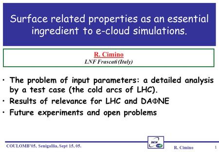 R. Cimino COULOMB’05, Senigallia, Sept 15, 05. 1 Surface related properties as an essential ingredient to e-cloud simulations. The problem of input parameters:
