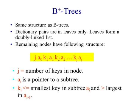 B + -Trees Same structure as B-trees. Dictionary pairs are in leaves only. Leaves form a doubly-linked list. Remaining nodes have following structure: