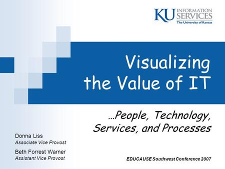 Visualizing the Value of IT …People, Technology, Services, and Processes Donna Liss Associate Vice Provost Beth Forrest Warner Assistant Vice Provost EDUCAUSE.