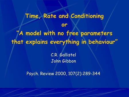 Time, Rate and Conditioning or “A model with no free parameters that explains everything in behaviour” C.R. Gallistel John Gibbon Psych. Review 2000, 107(2):289-344.