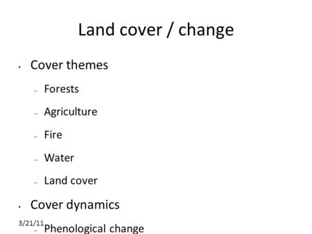 3/21/11 Land cover / change Cover themes – Forests – Agriculture – Fire – Water – Land cover Cover dynamics – Phenological change – Disturbance – Specific.
