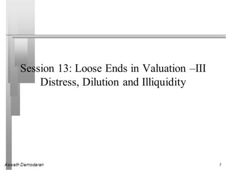 Aswath Damodaran1 Session 13: Loose Ends in Valuation –III Distress, Dilution and Illiquidity.