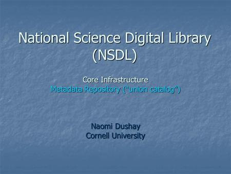 National Science Digital Library (NSDL) Core Infrastructure Metadata Repository (“union catalog”) Naomi Dushay Cornell University.