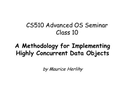 CS510 Advanced OS Seminar Class 10 A Methodology for Implementing Highly Concurrent Data Objects by Maurice Herlihy.