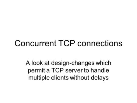 Concurrent TCP connections A look at design-changes which permit a TCP server to handle multiple clients without delays.
