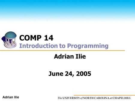 The UNIVERSITY of NORTH CAROLINA at CHAPEL HILL Adrian Ilie COMP 14 Introduction to Programming Adrian Ilie June 24, 2005.