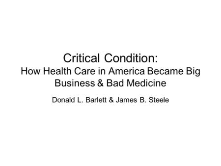 Critical Condition: How Health Care in America Became Big Business & Bad Medicine Donald L. Barlett & James B. Steele.
