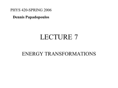 LECTURE 7 ENERGY TRANSFORMATIONS PHYS 420-SPRING 2006 Dennis Papadopoulos.