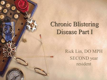 Chronic Blistering Disease Part I Rick Lin, DO MPH SECOND year resident.