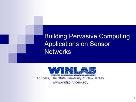 1 Building Pervasive Computing Applications on Sensor Networks Rutgers, The State University of New Jersey www.winlab.rutgers.edu.