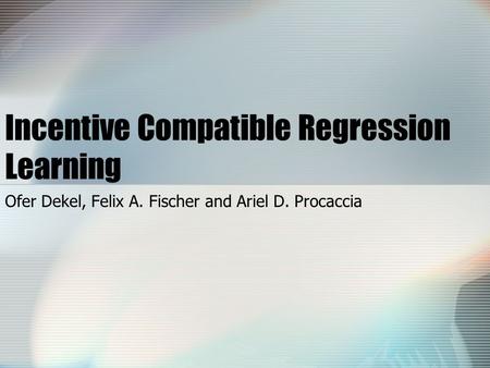 Incentive Compatible Regression Learning Ofer Dekel, Felix A. Fischer and Ariel D. Procaccia.