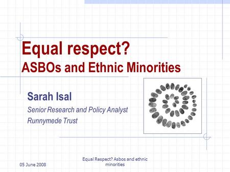 05 June 2008 Equal Respect? Asbos and ethnic minorities Equal respect? ASBOs and Ethnic Minorities Sarah Isal Senior Research and Policy Analyst Runnymede.