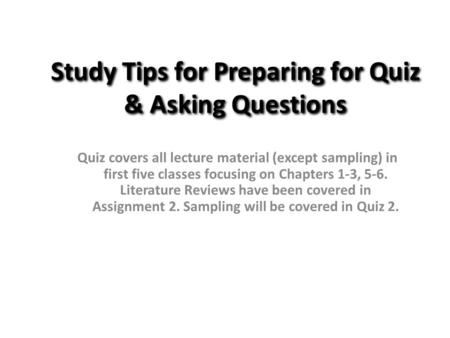 Study Tips for Preparing for Quiz & Asking Questions Quiz covers all lecture material (except sampling) in first five classes focusing on Chapters 1-3,