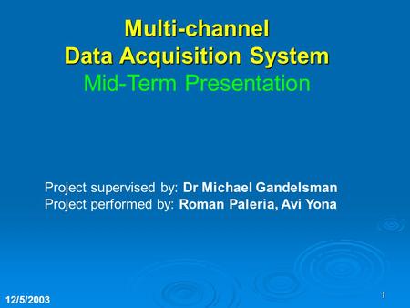 1 Project supervised by: Dr Michael Gandelsman Project performed by: Roman Paleria, Avi Yona 12/5/2003 Multi-channel Data Acquisition System Mid-Term Presentation.