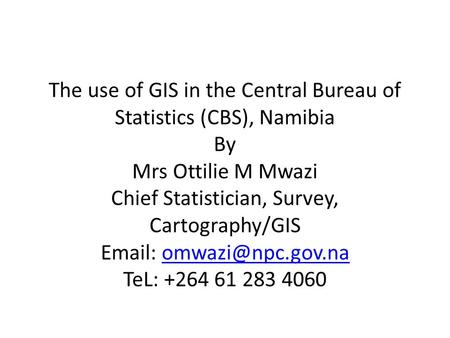The use of GIS in the Central Bureau of Statistics (CBS), Namibia By Mrs Ottilie M Mwazi Chief Statistician, Survey, Cartography/GIS