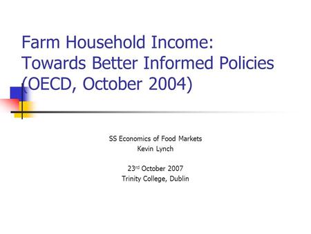 Farm Household Income: Towards Better Informed Policies (OECD, October 2004) SS Economics of Food Markets Kevin Lynch 23 rd October 2007 Trinity College,