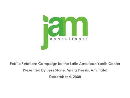 Public Relations Campaign for the Latin American Youth Center Presented by Jess Stone, Maria Piessis, Ami Patel December 4, 2008.